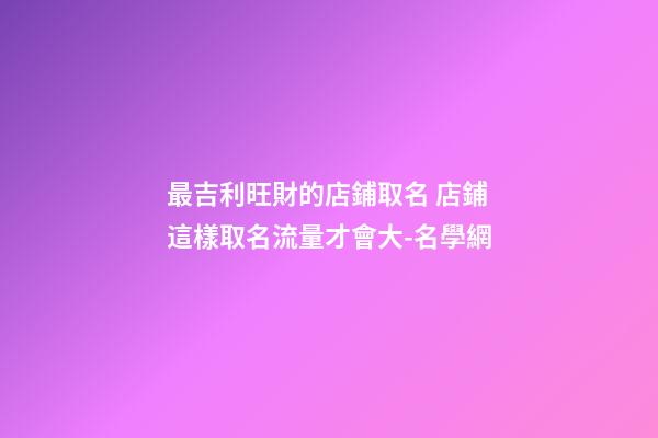 最吉利旺財的店鋪取名 店鋪這樣取名流量才會大-名學網-第1張-店鋪起名-玄機派